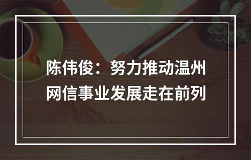 陈伟俊：努力推动温州网信事业发展走在前列