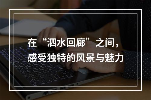 在“泗水回廊”之间，感受独特的风景与魅力