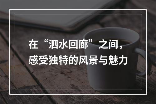 在“泗水回廊”之间，感受独特的风景与魅力
