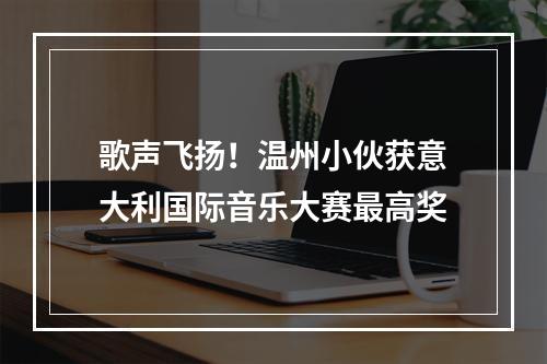 歌声飞扬！温州小伙获意大利国际音乐大赛最高奖