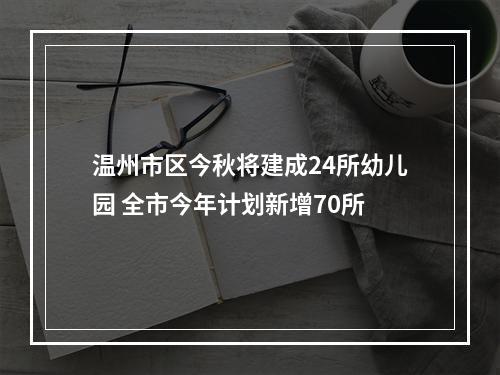 温州市区今秋将建成24所幼儿园 全市今年计划新增70所