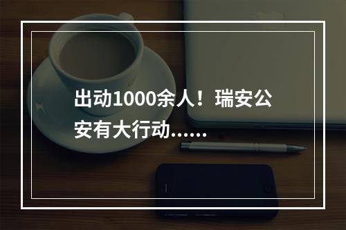 出动1000余人！瑞安公安有大行动......