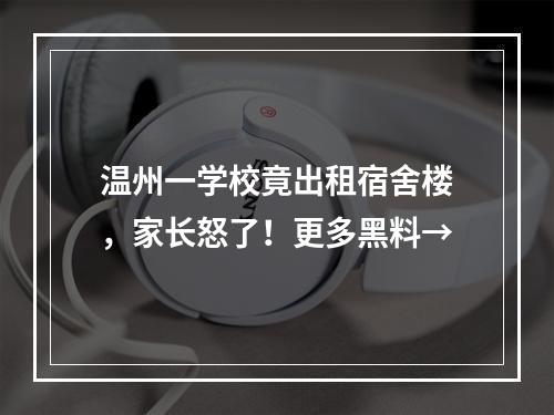 温州一学校竟出租宿舍楼，家长怒了！更多黑料→