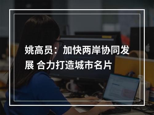姚高员：加快两岸协同发展 合力打造城市名片