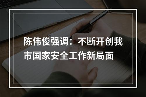 陈伟俊强调：不断开创我市国家安全工作新局面