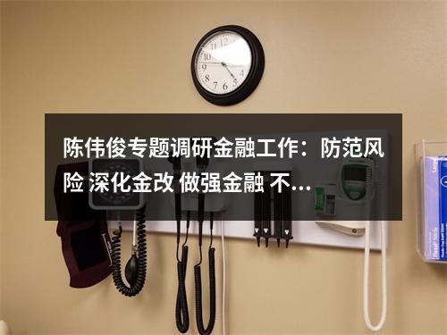 陈伟俊专题调研金融工作：防范风险 深化金改 做强金融 不断提高金融服务实体经济水平