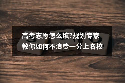 高考志愿怎么填?规划专家教你如何不浪费一分上名校