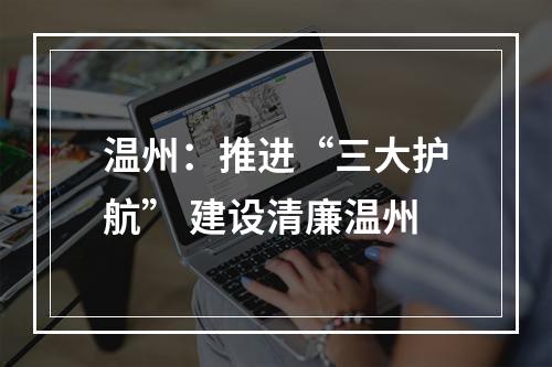 温州：推进“三大护航” 建设清廉温州