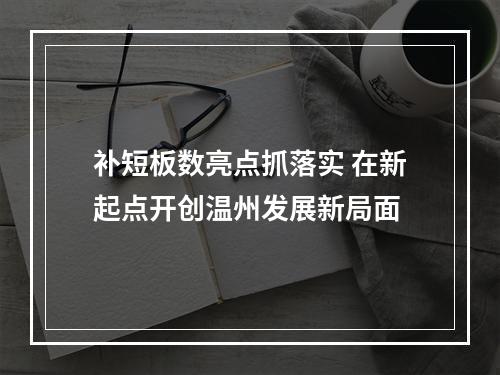 补短板数亮点抓落实 在新起点开创温州发展新局面