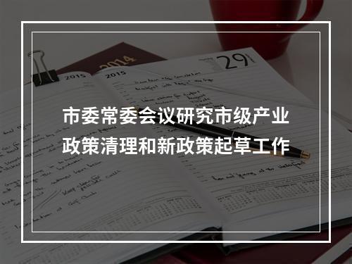 市委常委会议研究市级产业政策清理和新政策起草工作