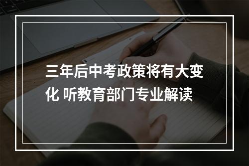 三年后中考政策将有大变化 听教育部门专业解读