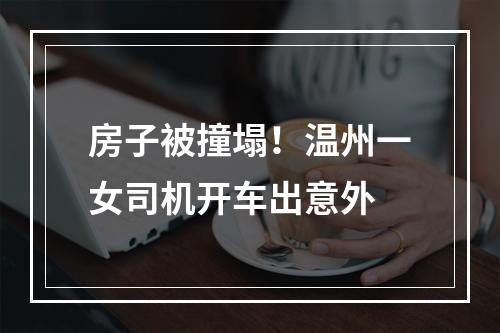 房子被撞塌！温州一女司机开车出意外