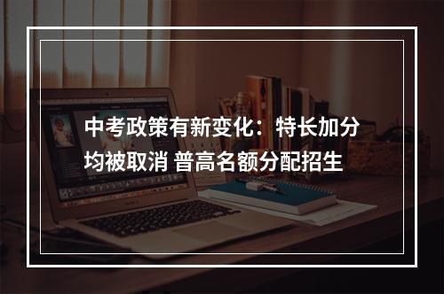 中考政策有新变化：特长加分均被取消 普高名额分配招生