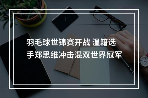 羽毛球世锦赛开战 温籍选手郑思维冲击混双世界冠军