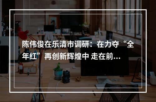 陈伟俊在乐清市调研：在力夺“全年红”再创新辉煌中 走在前列 作出示范