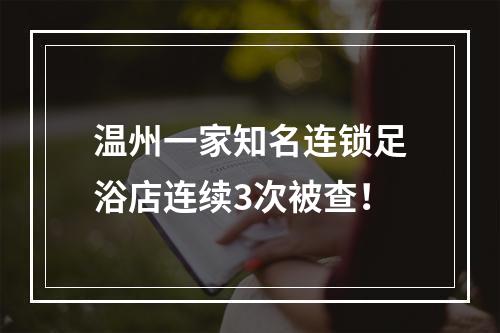 温州一家知名连锁足浴店连续3次被查！