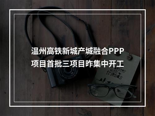 温州高铁新城产城融合PPP项目首批三项目昨集中开工