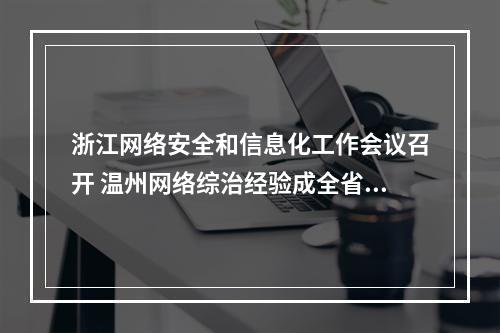 浙江网络安全和信息化工作会议召开 温州网络综治经验成全省亮点