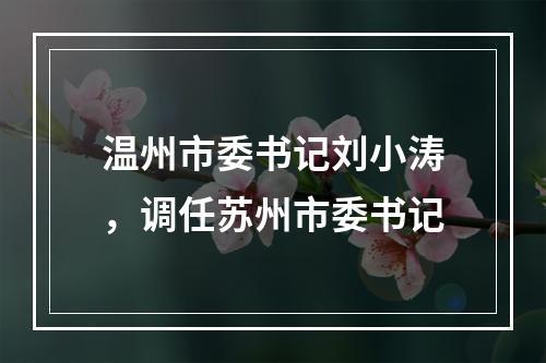 温州市委书记刘小涛，调任苏州市委书记