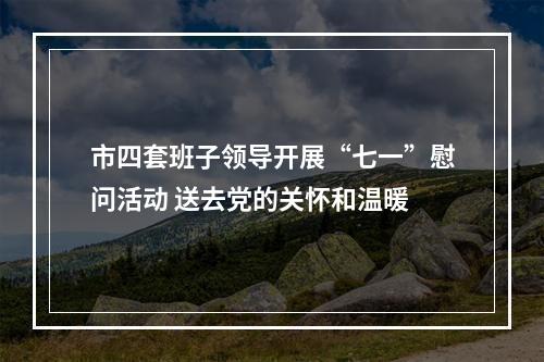 市四套班子领导开展“七一”慰问活动 送去党的关怀和温暖