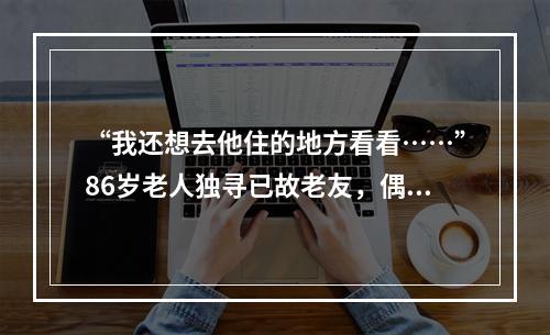 “我还想去他住的地方看看……”86岁老人独寻已故老友，偶遇温暖