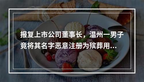 报复上市公司董事长，温州一男子竟将其名字恶意注册为殡葬用品商标