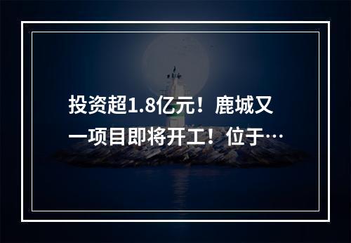 投资超1.8亿元！鹿城又一项目即将开工！位于…