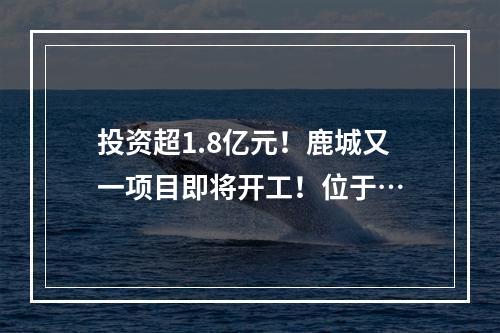 投资超1.8亿元！鹿城又一项目即将开工！位于…