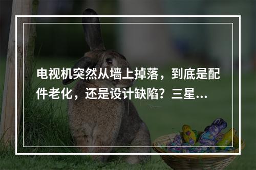 电视机突然从墙上掉落，到底是配件老化，还是设计缺陷？三星出来吱一声！