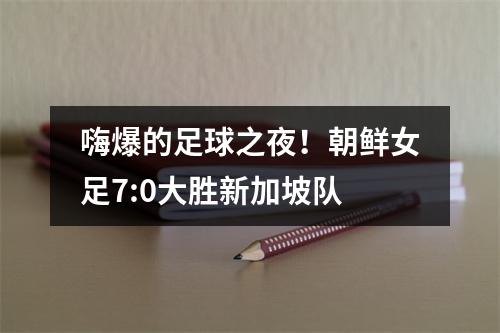 嗨爆的足球之夜！朝鲜女足7:0大胜新加坡队