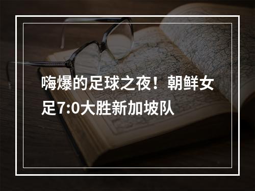 嗨爆的足球之夜！朝鲜女足7:0大胜新加坡队