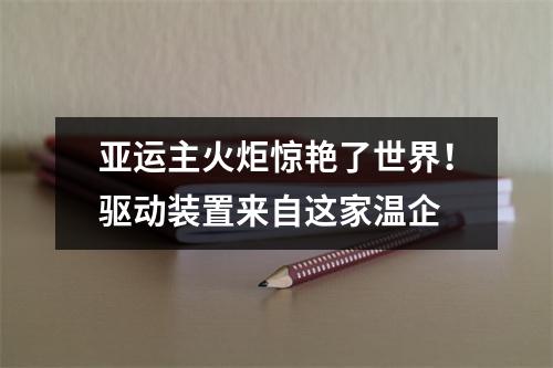 亚运主火炬惊艳了世界！驱动装置来自这家温企