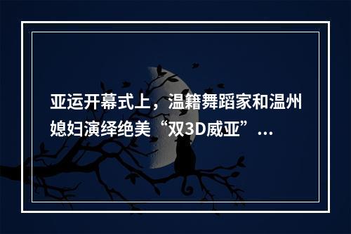 亚运开幕式上，温籍舞蹈家和温州媳妇演绎绝美“双3D威亚”！