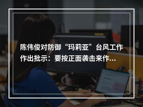 陈伟俊对防御“玛莉亚”台风工作作出批示：要按正面袭击来作防御定位