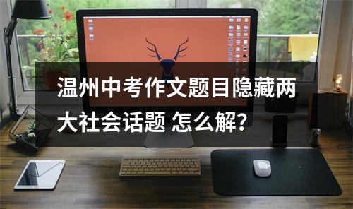 温州中考作文题目隐藏两大社会话题 怎么解？