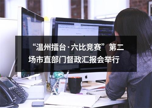 “温州擂台·六比竞赛”第二场市直部门督政汇报会举行