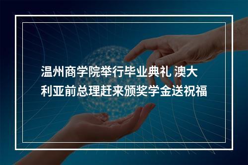 温州商学院举行毕业典礼 澳大利亚前总理赶来颁奖学金送祝福