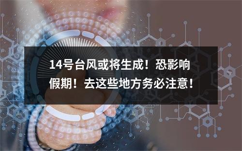 14号台风或将生成！恐影响假期！去这些地方务必注意！