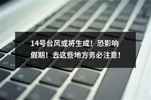 14号台风或将生成！恐影响假期！去这些地方务必注意！