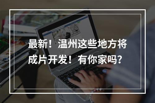 最新！温州这些地方将成片开发！有你家吗？