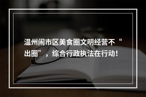 温州闹市区美食圈文明经营不“出圈”，综合行政执法在行动！