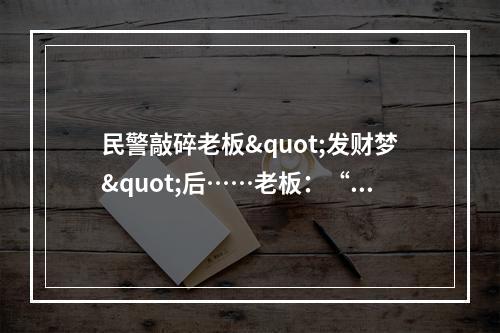民警敲碎老板"发财梦"后……老板：“长得帅！追钱快！”