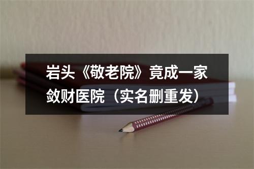 岩头《敬老院》竟成一家敛财医院（实名删重发）