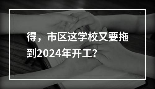 得，市区这学校又要拖到2024年开工？