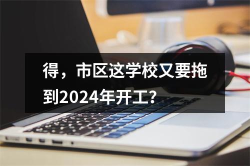得，市区这学校又要拖到2024年开工？