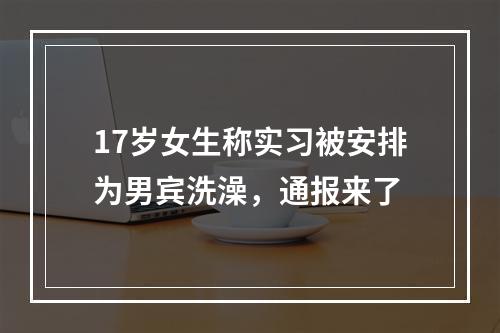 17岁女生称实习被安排为男宾洗澡，通报来了