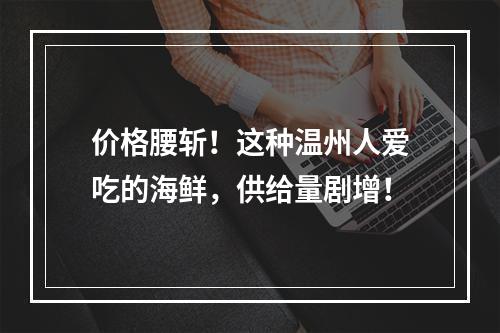 价格腰斩！这种温州人爱吃的海鲜，供给量剧增！