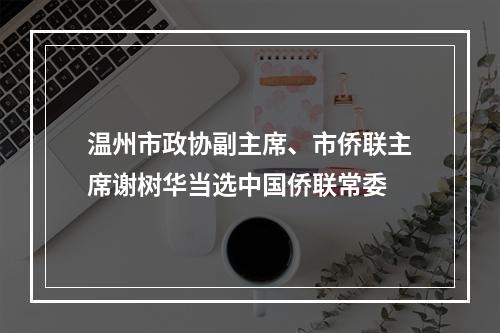 温州市政协副主席、市侨联主席谢树华当选中国侨联常委