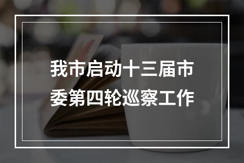 我市启动十三届市委第四轮巡察工作