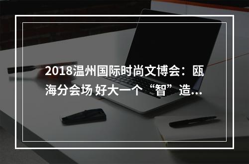 2018温州国际时尚文博会：瓯海分会场 好大一个“智”造时尚生活馆